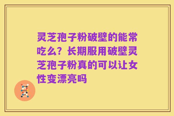 灵芝孢子粉破壁的能常吃么?长期服用破壁灵芝孢子粉真的可以让女性变漂亮吗