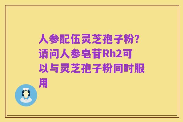 人参配伍灵芝孢子粉？请问人参皂苷Rh2可以与灵芝孢子粉同时服用
