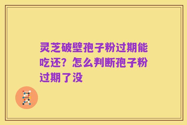 灵芝破壁孢子粉过期能吃还?怎么判断孢子粉过期了没