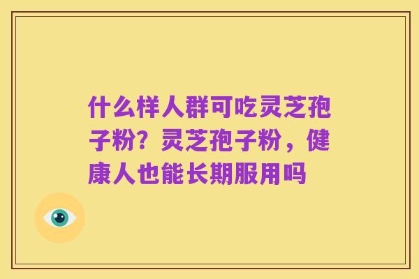 什么样人群可吃灵芝孢子粉?灵芝孢子粉,健康人也能长期服用吗