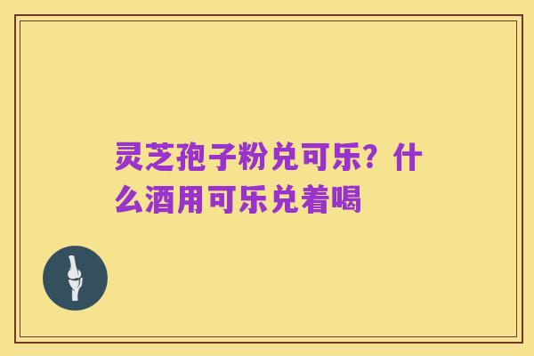 灵芝孢子粉兑可乐?什么酒用可乐兑着喝