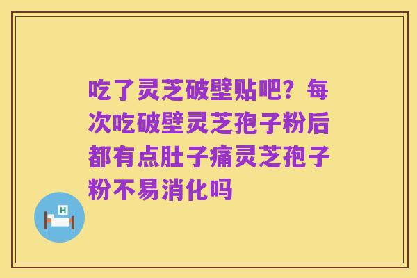 吃了灵芝破壁贴吧?每次吃破壁灵芝孢子粉后都有点肚子痛灵芝孢子粉不易消化吗
