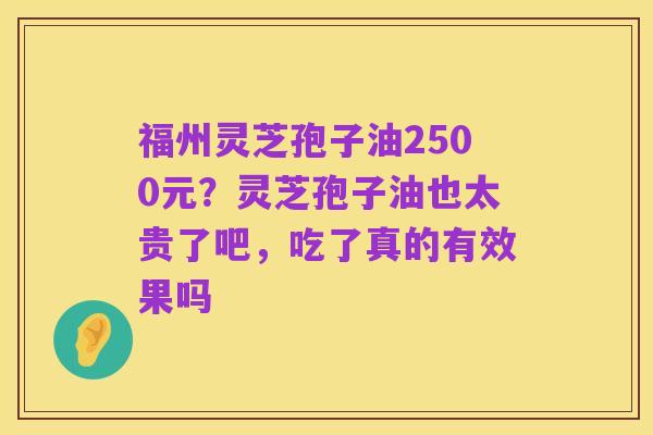 福州灵芝孢子油2500元?灵芝孢子油也太贵了吧,吃了真的有效果吗