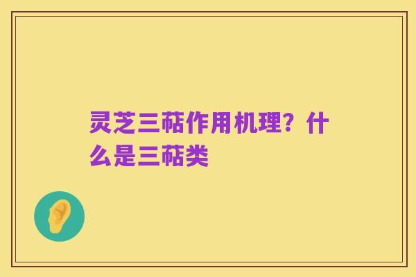 灵芝三萜作用机理?什么是三萜类