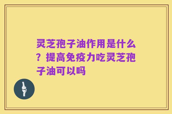 灵芝孢子油作用是什么？提高免疫力吃灵芝孢子油可以吗