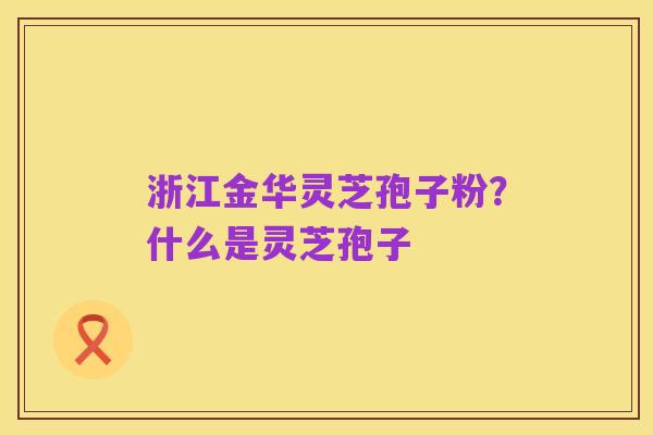 浙江金华灵芝孢子粉?什么是灵芝孢子