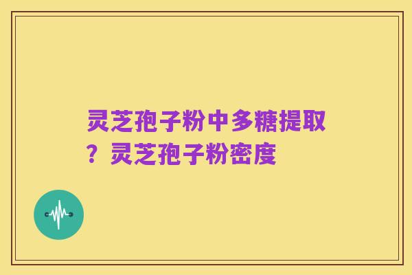 灵芝孢子粉中多糖提取?灵芝孢子粉密度