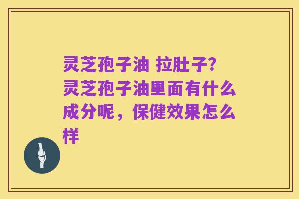 灵芝孢子油 拉肚子?灵芝孢子油里面有什么成分呢,保健效果怎么样