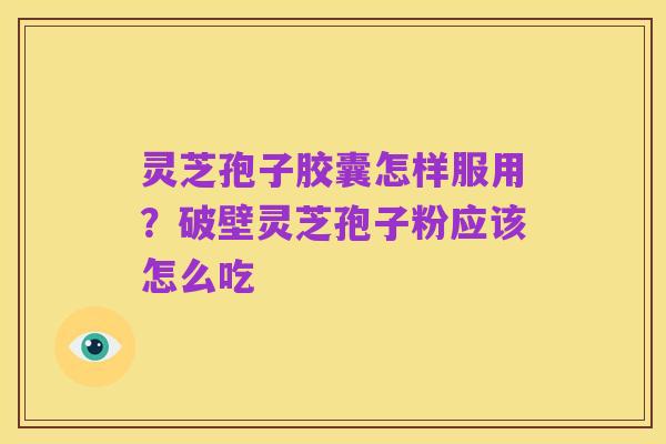 灵芝孢子胶囊怎样服用?破壁灵芝孢子粉应该怎么吃