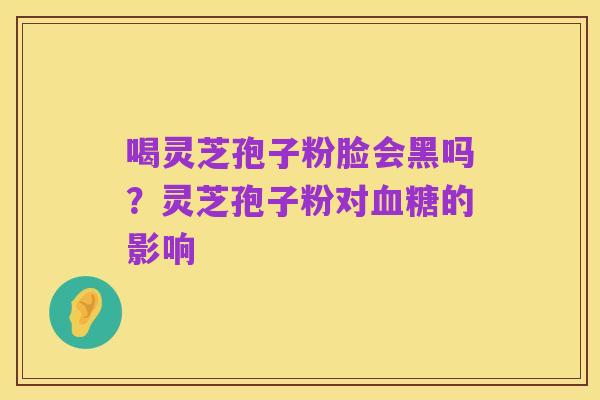 喝灵芝孢子粉脸会黑吗?灵芝孢子粉对血糖的影响