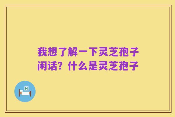 我想了解一下灵芝孢子闲话？什么是灵芝孢子