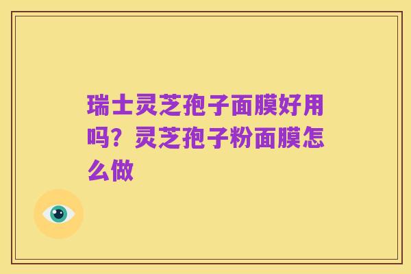 瑞士灵芝孢子面膜好用吗？灵芝孢子粉面膜怎么做