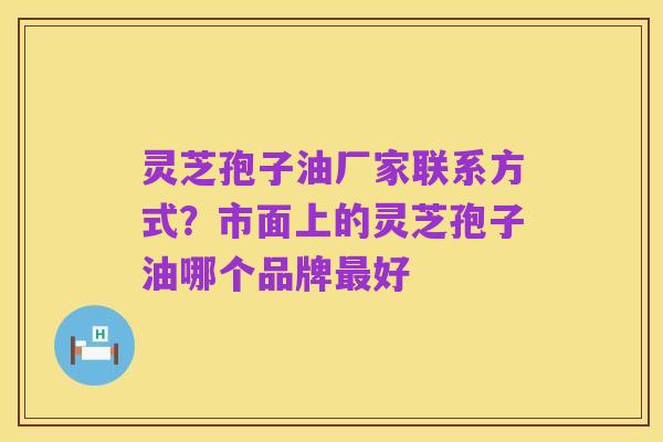 灵芝孢子油厂家联系方式?市面上的灵芝孢子油哪个品牌最好