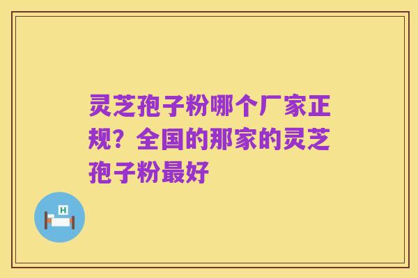 灵芝孢子粉哪个厂家正规?全国的那家的灵芝孢子粉最好
