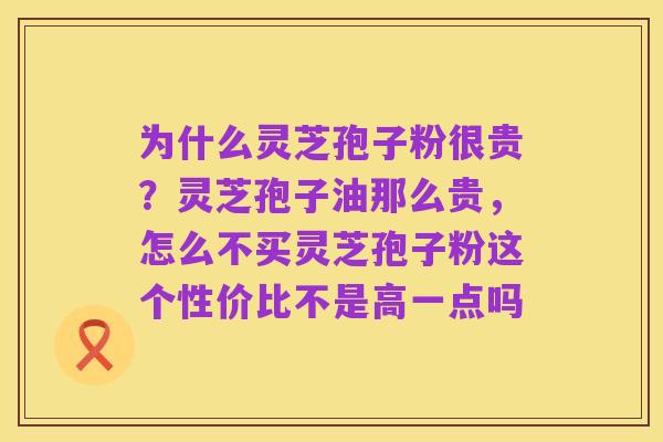 为什么灵芝孢子粉很贵?灵芝孢子油那么贵,怎么不买灵芝孢子粉这个性价比不是高一点吗