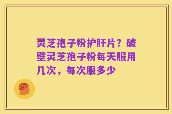 灵芝孢子粉护肝片？破壁灵芝孢子粉每天服用几次，每次服多少