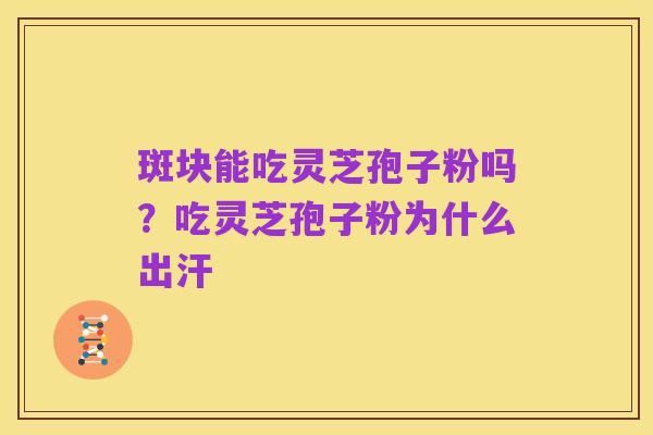 斑块能吃灵芝孢子粉吗?吃灵芝孢子粉为什么出汗