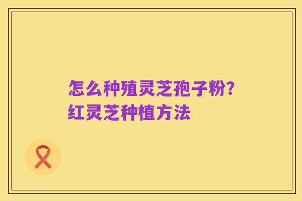 怎么种殖灵芝孢子粉？红灵芝种植方法