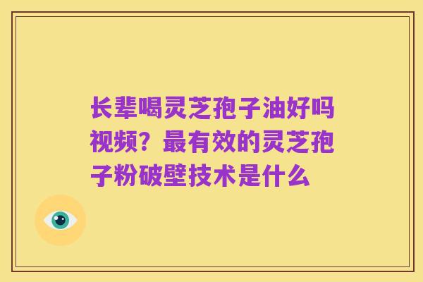 长辈喝灵芝孢子油好吗视频?最有效的灵芝孢子粉破壁技术是什么