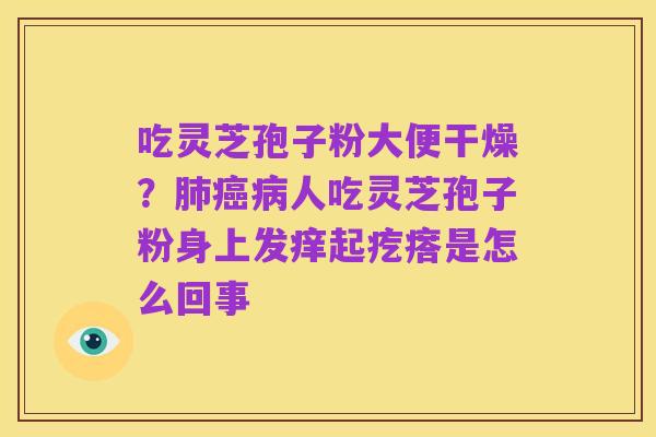吃灵芝孢子粉大便干燥?肺癌病人吃灵芝孢子粉身上发痒起疙瘩是怎么回事