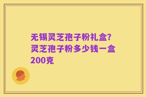 无锡灵芝孢子粉礼盒？灵芝孢子粉多少钱一盒200克