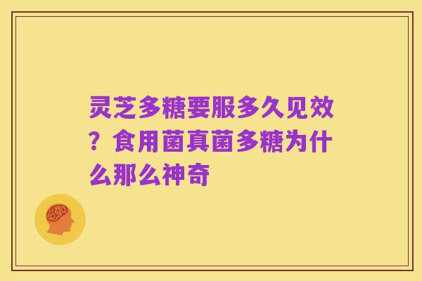 灵芝多糖要服多久见效？食用菌真菌多糖为什么那么神奇
