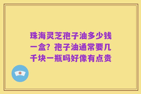 珠海灵芝孢子油多少钱一盒?孢子油通常要几千块一瓶吗好像有点贵