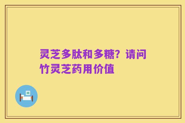 灵芝多肽和多糖？请问竹灵芝药用价值