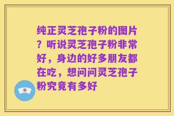 纯正灵芝孢子粉的图片?听说灵芝孢子粉非常好,身边的好多朋友都在吃,想问问灵芝孢子粉究竟有多好