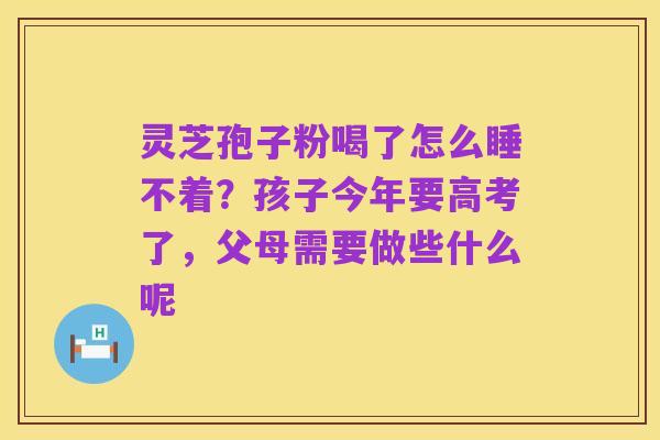 灵芝孢子粉喝了怎么睡不着?孩子今年要高考了,父母需要做些什么呢