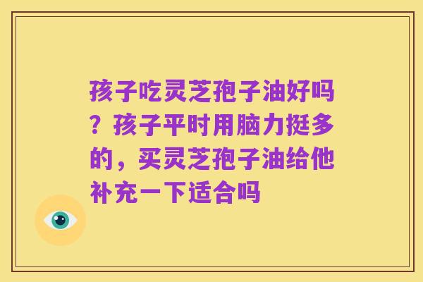 孩子吃灵芝孢子油好吗？孩子平时用脑力挺多的，买灵芝孢子油给他补充一下适合吗