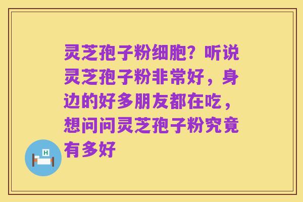 灵芝孢子粉细胞?听说灵芝孢子粉非常好,身边的好多朋友都在吃,想问问灵芝孢子粉究竟有多好