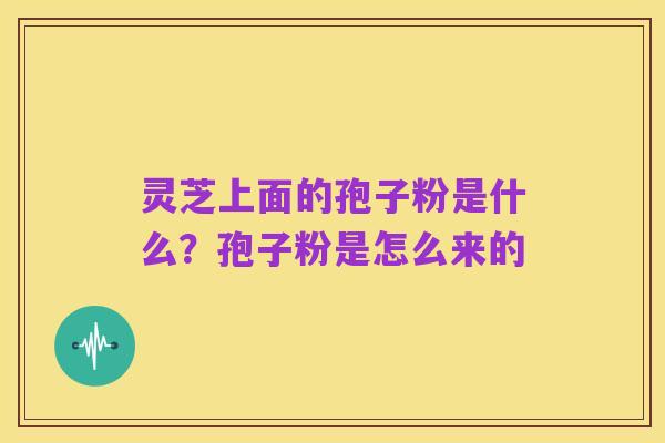 灵芝上面的孢子粉是什么?孢子粉是怎么来的