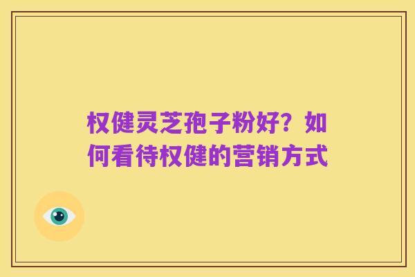 权健灵芝孢子粉好？如何看待权健的营销方式