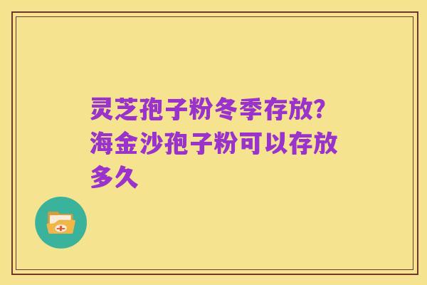 灵芝孢子粉冬季存放？海金沙孢子粉可以存放多久
