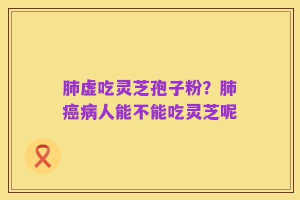 肺虚吃灵芝孢子粉？肺癌病人能不能吃灵芝呢