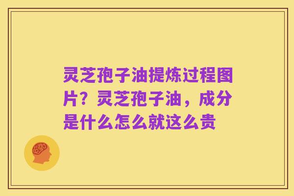 灵芝孢子油提炼过程图片?灵芝孢子油,成分是什么怎么就这么贵
