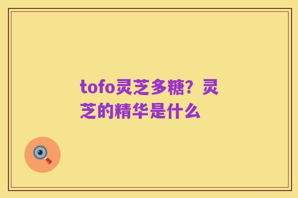 tofo灵芝多糖?灵芝的精华是什么