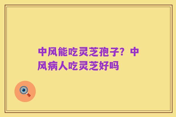 中风能吃灵芝孢子？中风病人吃灵芝好吗