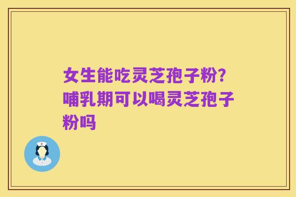 女生能吃灵芝孢子粉？哺乳期可以喝灵芝孢子粉吗