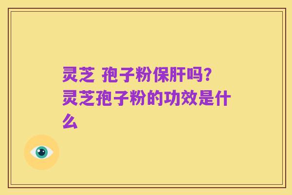 灵芝 孢子粉保肝吗？灵芝孢子粉的功效是什么