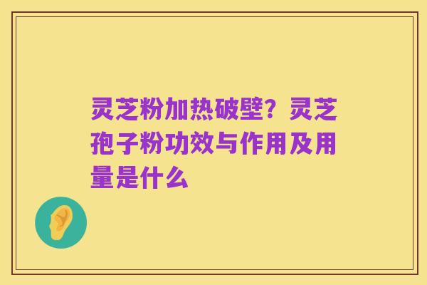 灵芝粉加热破壁?灵芝孢子粉功效与作用及用量是什么