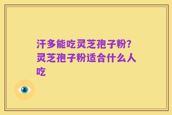 汗多能吃灵芝孢子粉?灵芝孢子粉适合什么人吃