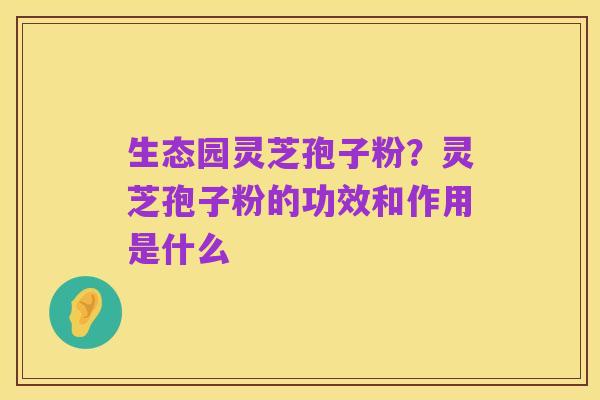 生态园灵芝孢子粉?灵芝孢子粉的功效和作用是什么