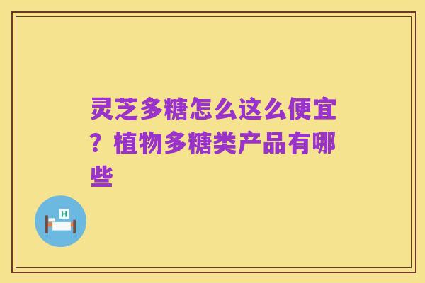灵芝多糖怎么这么便宜？植物多糖类产品有哪些