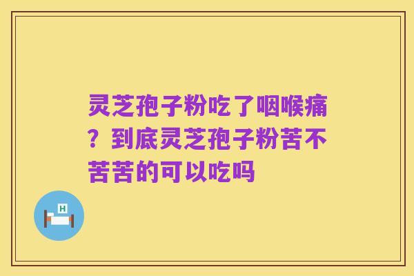 灵芝孢子粉吃了咽喉痛？到底灵芝孢子粉苦不苦苦的可以吃吗