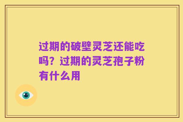 过期的破壁灵芝还能吃吗?过期的灵芝孢子粉有什么用
