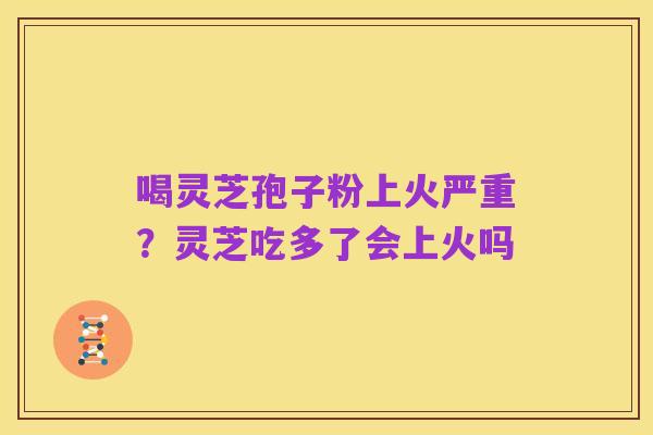 喝灵芝孢子粉上火严重？灵芝吃多了会上火吗