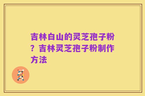 吉林白山的灵芝孢子粉?吉林灵芝孢子粉制作方法