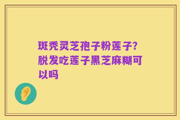 斑秃灵芝孢子粉莲子?脱发吃莲子黑芝麻糊可以吗